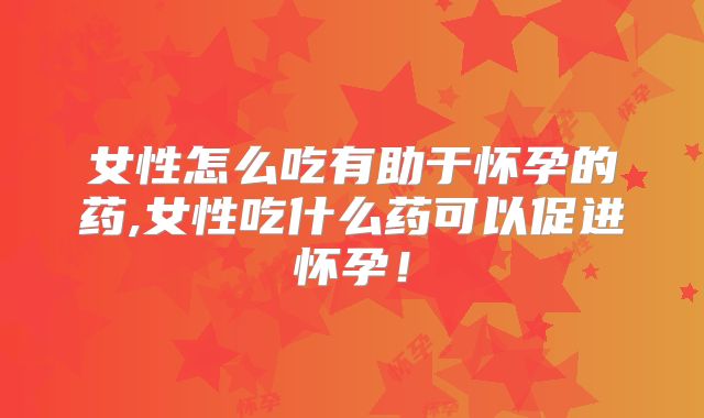 女性怎么吃有助于怀孕的药,女性吃什么药可以促进怀孕!