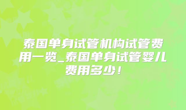泰国单身试管机构试管费用一览_泰国单身试管婴儿费用多少!