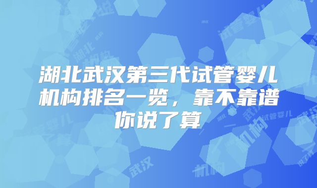 湖北武汉第三代试管婴儿机构排名一览，靠不靠谱你说了算