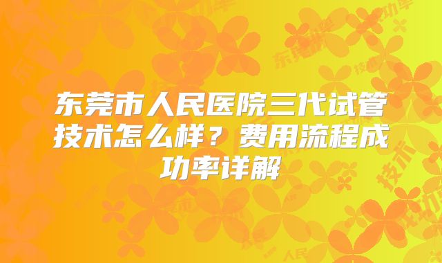 东莞市人民医院三代试管技术怎么样？费用流程成功率详解