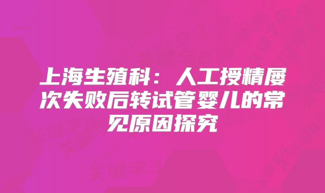 上海生殖科:人工授精屡次失败后转试管婴儿的常见原因探究