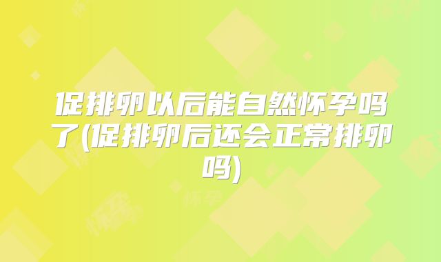 促排卵以后能自然怀孕吗了(促排卵后还会正常排卵吗)