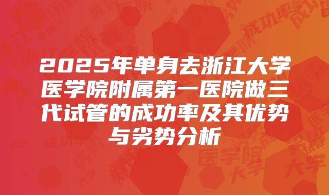 2025年单身去浙江大学医学院附属第一医院做三代试管的成功率及其优势与劣势分析
