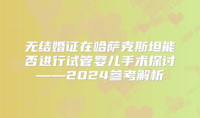 无结婚证在哈萨克斯坦能否进行试管婴儿手术探讨——2024参考解析