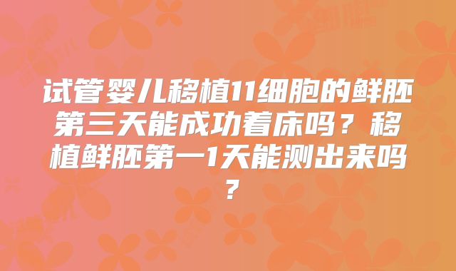 试管婴儿移植11细胞的鲜胚第三天能成功着床吗？移植鲜胚第一1天能测出来吗？