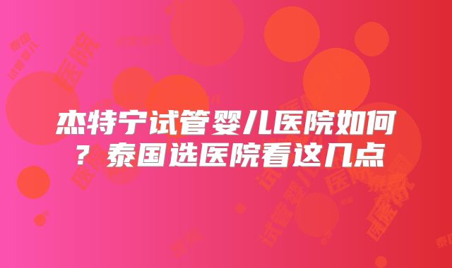 杰特宁试管婴儿医院如何?泰国选医院看这几点