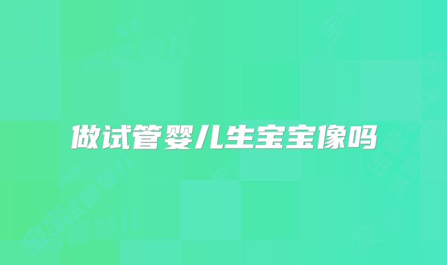 做试管婴儿生宝宝像吗