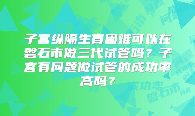 子宫纵隔生育困难可以在磐石市做三代试管吗?子宫有问题做试管的成功率高吗?