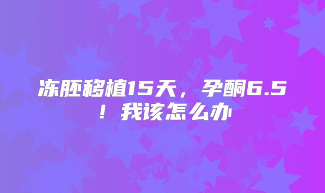 冻胚移植15天,孕酮6.5!我该怎么办