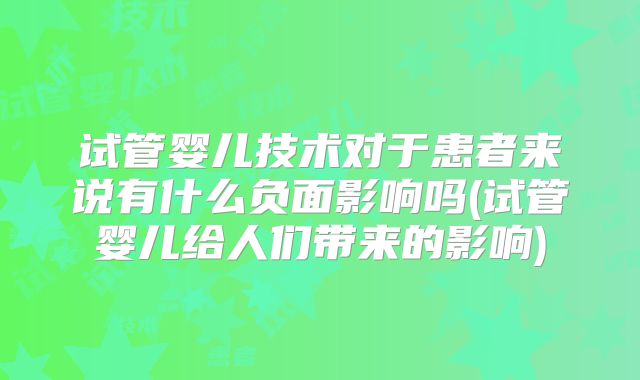 试管婴儿技术对于患者来说有什么负面影响吗(试管婴儿给人们带来的影响)