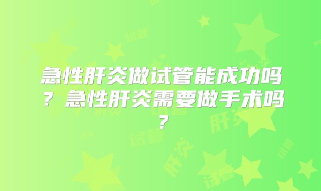 急性肝炎做试管能成功吗?急性肝炎需要做手术吗?