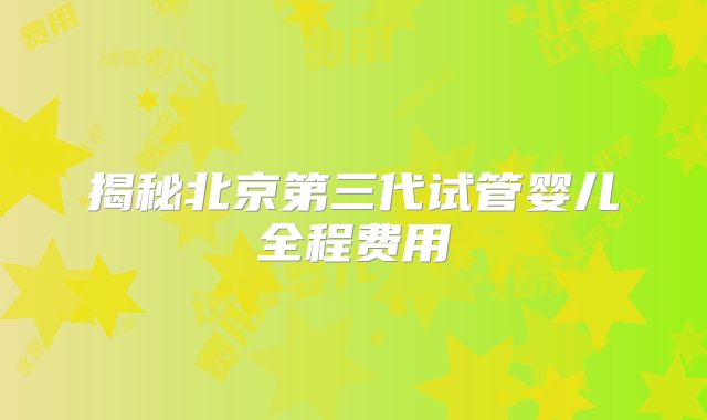 揭秘北京第三代试管婴儿全程费用