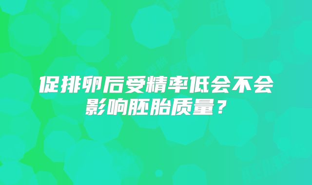 促排卵后受精率低会不会影响胚胎质量?