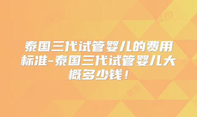 泰国三代试管婴儿的费用标准-泰国三代试管婴儿大概多少钱!