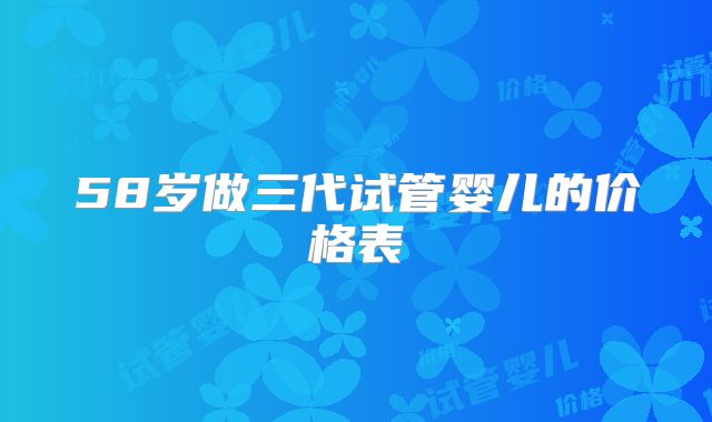 58岁做三代试管婴儿的价格表