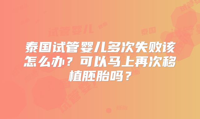 泰国试管婴儿多次失败该怎么办？可以马上再次移植胚胎吗？