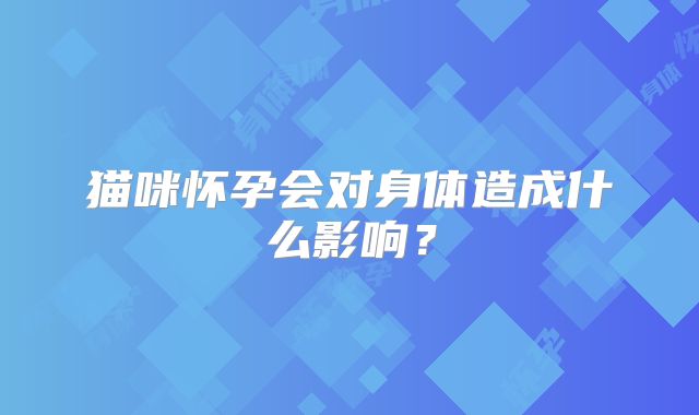 猫咪怀孕会对身体造成什么影响？