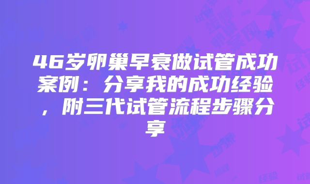 46岁卵巢早衰做试管成功案例：分享我的成功经验，附三代试管流程步骤分享