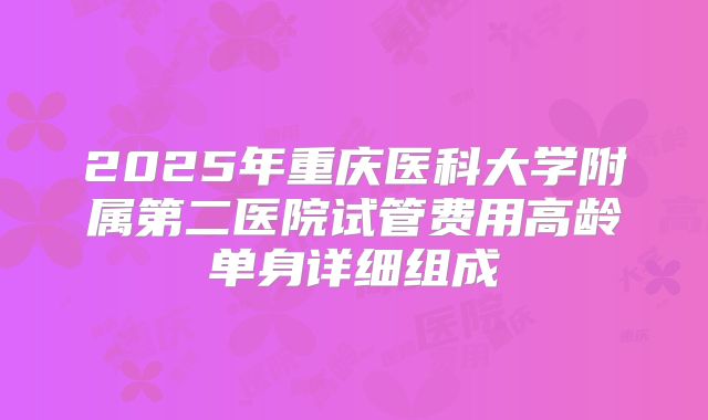 2025年重庆医科大学附属第二医院试管费用高龄单身详细组成
