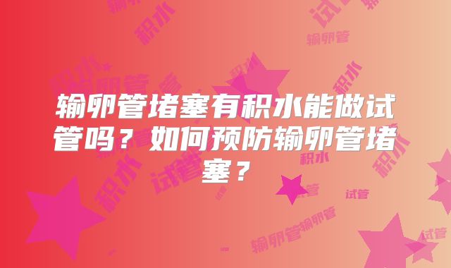 输卵管堵塞有积水能做试管吗?如何预防输卵管堵塞?