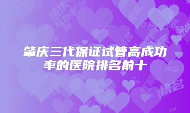 肇庆三代保证试管高成功率的医院排名前十