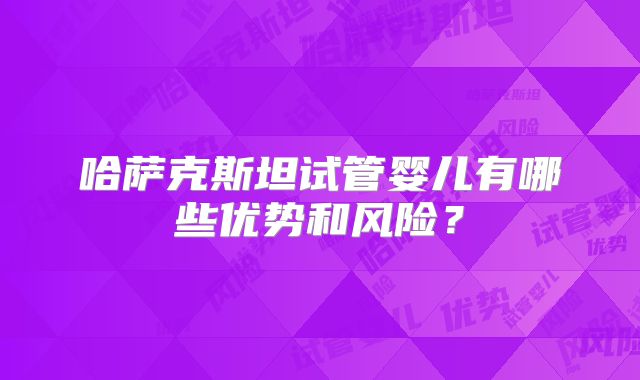哈萨克斯坦试管婴儿有哪些优势和风险?