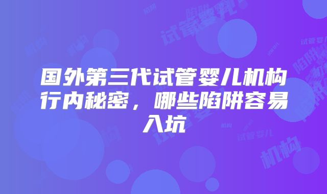 国外第三代试管婴儿机构行内秘密，哪些陷阱容易入坑