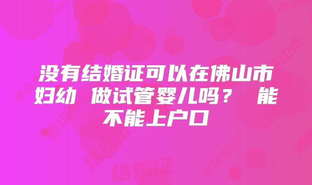 没有结婚证可以在佛山市妇幼 做试管婴儿吗? 能不能上户口
