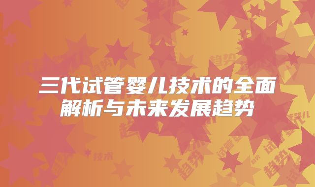 三代试管婴儿技术的全面解析与未来发展趋势