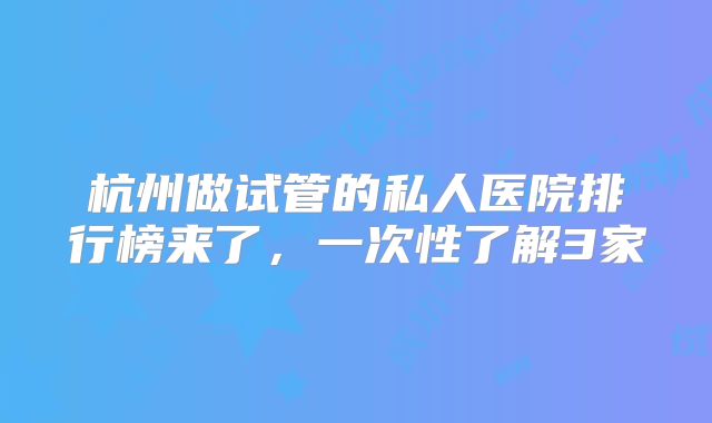 杭州做试管的私人医院排行榜来了，一次性了解3家
