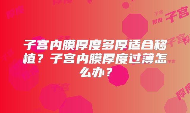 子宫内膜厚度多厚适合移植？子宫内膜厚度过薄怎么办？