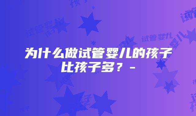 为什么做试管婴儿的孩子比孩子多？-