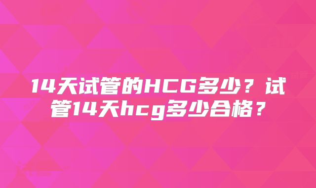 14天试管的HCG多少？试管14天hcg多少合格？
