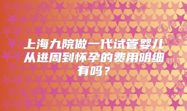 上海九院做一代试管婴儿从进周到怀孕的费用明细有吗?