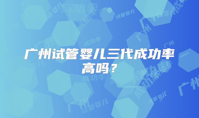 广州试管婴儿三代成功率高吗？