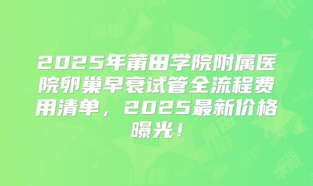 2025年莆田学院附属医院卵巢早衰试管全流程费用清单，2025最新价格曝光！