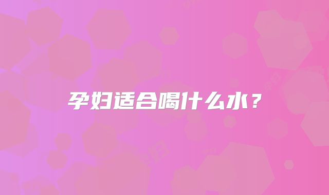 孕妇适合喝什么水？