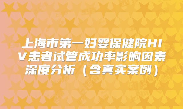 上海市第一妇婴保健院HIV患者试管成功率影响因素深度分析(含真实案例)