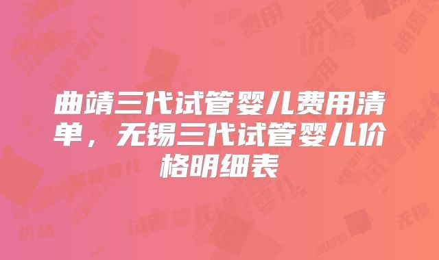 曲靖三代试管婴儿费用清单，无锡三代试管婴儿价格明细表