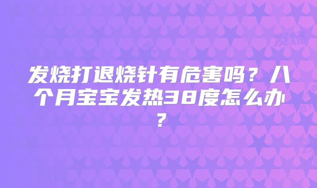 发烧打退烧针有危害吗？八个月宝宝发热38度怎么办？