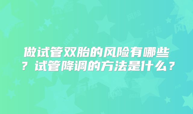 做试管双胎的风险有哪些？试管降调的方法是什么？