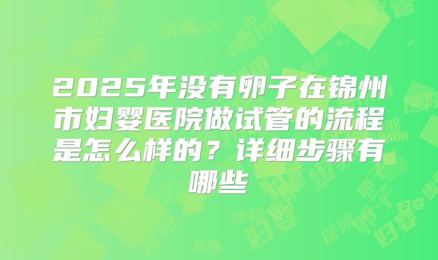 2025年没有卵子在锦州市妇婴医院做试管的流程是怎么样的？详细步骤有哪些