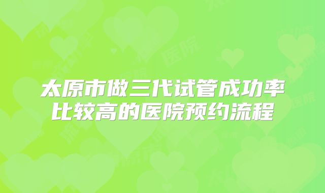 太原市做三代试管成功率比较高的医院预约流程