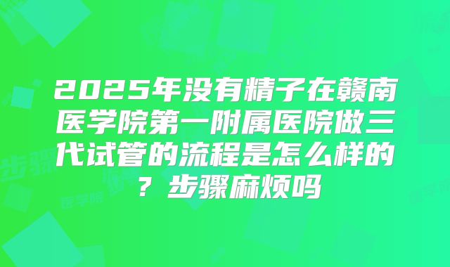 2025年没有精子在赣南医学院第一附属医院做三代试管的流程是怎么样的？步骤麻烦吗