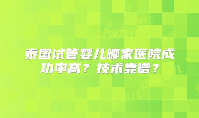 泰国试管婴儿哪家医院成功率高？技术靠谱？