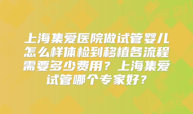 上海集爱医院做试管婴儿怎么样体检到移植各流程需要多少费用？上海集爱试管哪个专家好？