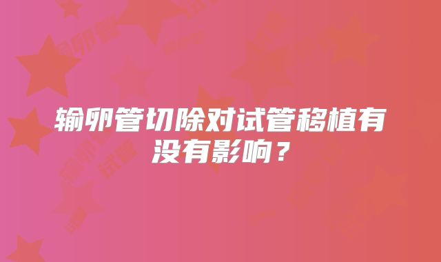 输卵管切除对试管移植有没有影响？