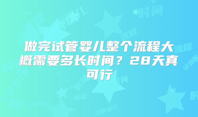 做完试管婴儿整个流程大概需要多长时间？28天真可行