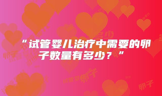 “试管婴儿治疗中需要的卵子数量有多少?”