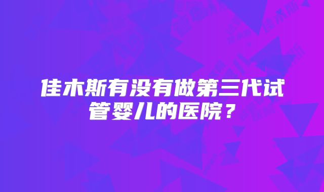 佳木斯有没有做第三代试管婴儿的医院？